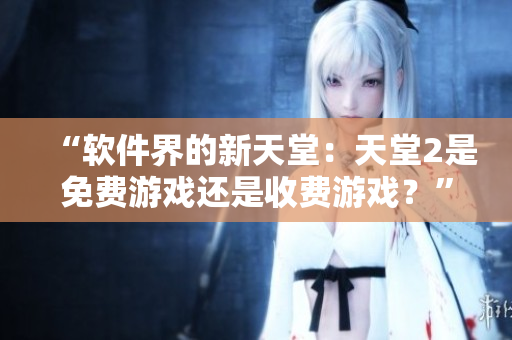 “軟件界的新天堂：天堂2是免費(fèi)游戲還是收費(fèi)游戲？”