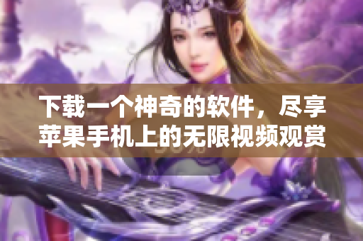 下載一個(gè)神奇的軟件，盡享蘋果手機(jī)上的無限視頻觀賞體驗(yàn)！