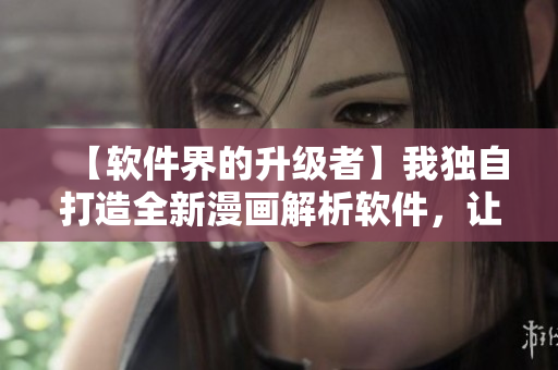 【軟件界的升級者】我獨(dú)自打造全新漫畫解析軟件，讓你的動漫體驗(yàn)更暢享
