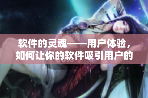 軟件的靈魂——用戶體驗(yàn)，如何讓你的軟件吸引用戶的心？