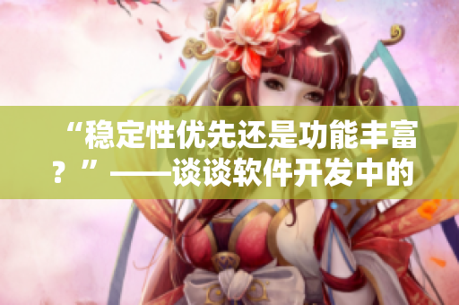 “穩(wěn)定性優(yōu)先還是功能豐富？”——談談軟件開發(fā)中的取舍