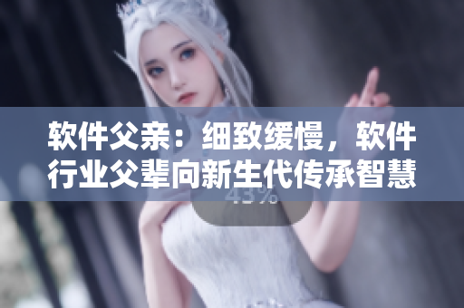 軟件父親：細致緩慢，軟件行業(yè)父輩向新生代傳承智慧