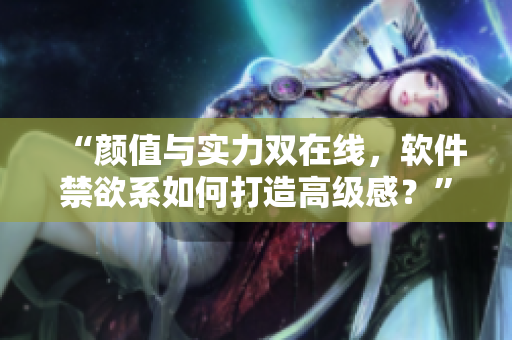 “顏值與實力雙在線，軟件禁欲系如何打造高級感？”