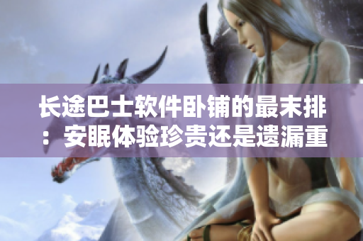長途巴士軟件臥鋪的最末排：安眠體驗珍貴還是遺漏重災區(qū)？