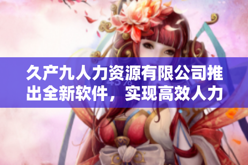 久產九人力資源有限公司推出全新軟件，實現(xiàn)高效人力資源管理！