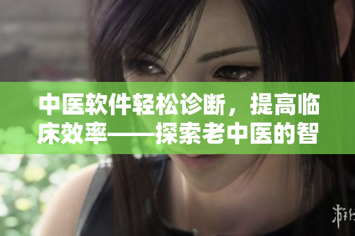 中醫(yī)軟件輕松診斷，提高臨床效率——探索老中醫(yī)的智慧傳承