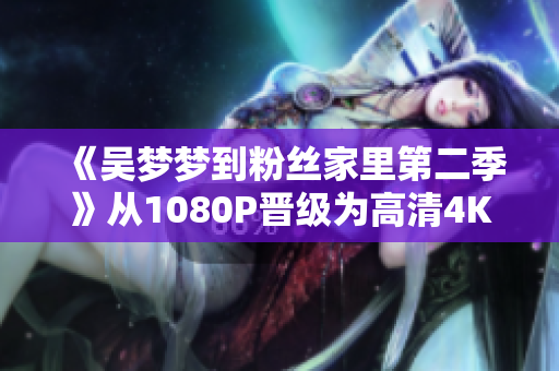 《吳夢夢到粉絲家里第二季》從1080P晉級為高清4K，在線觀看更清晰！
