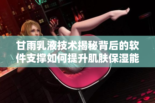 甘雨乳液技術(shù)揭秘背后的軟件支撐如何提升肌膚保濕能力