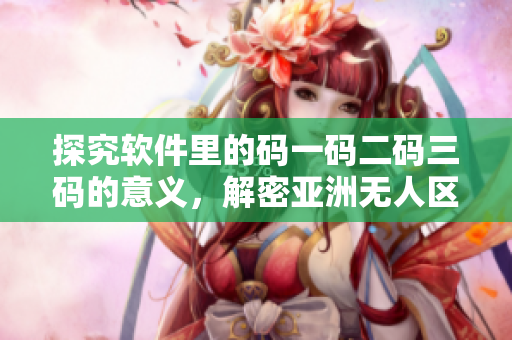 探究軟件里的碼一碼二碼三碼的意義，解密亞洲無(wú)人區(qū)的秘密