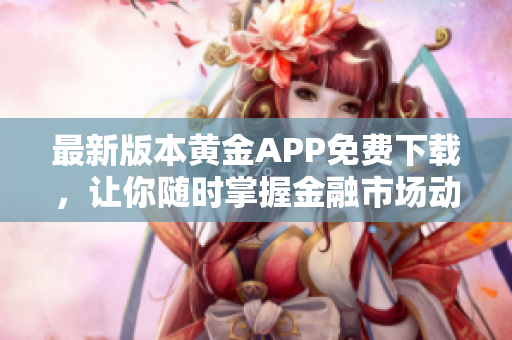 最新版本黃金APP免費(fèi)下載，讓你隨時(shí)掌握金融市場(chǎng)動(dòng)態(tài)