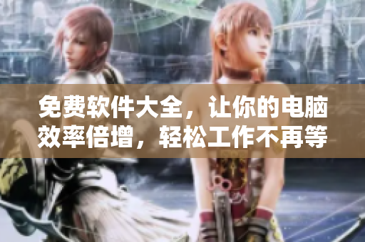 免費軟件大全，讓你的電腦效率倍增，輕松工作不再等待！