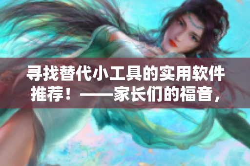 尋找替代小工具的實用軟件推薦！——家長們的福音，助你省錢又環(huán)保