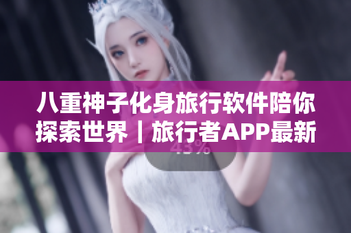 八重神子化身旅行軟件陪你探索世界｜旅行者APP最新升級