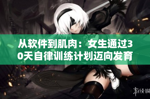 從軟件到肌肉：女生通過30天自律訓(xùn)練計劃邁向發(fā)育巔峰