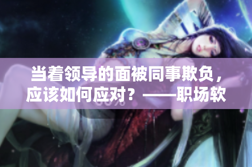當著領(lǐng)導(dǎo)的面被同事欺負，應(yīng)該如何應(yīng)對？——職場軟件的華麗轉(zhuǎn)身