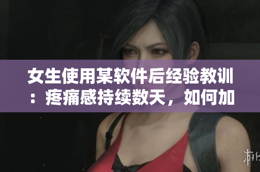 女生使用某軟件后經(jīng)驗(yàn)教訓(xùn)：疼痛感持續(xù)數(shù)天，如何加速恢復(fù)