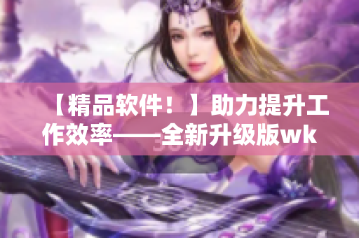 【精品軟件！】助力提升工作效率——全新升級(jí)版wk5777