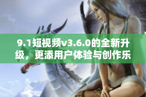 9.1短視頻v3.6.0的全新升級(jí)，更添用戶體驗(yàn)與創(chuàng)作樂趣！