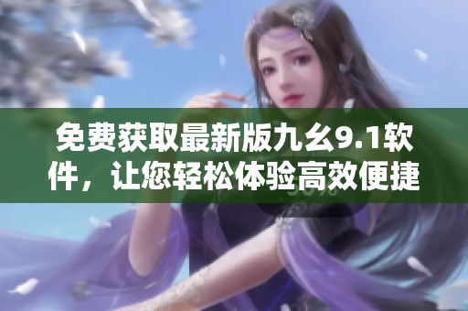 免費(fèi)獲取最新版九幺9.1軟件，讓您輕松體驗(yàn)高效便捷的操作