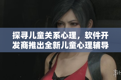 探尋兒童關(guān)系心理，軟件開發(fā)商推出全新兒童心理輔導(dǎo)軟件