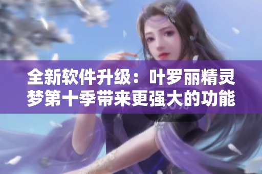 全新軟件升級：葉羅麗精靈夢第十季帶來更強(qiáng)大的功能和用戶體驗(yàn)