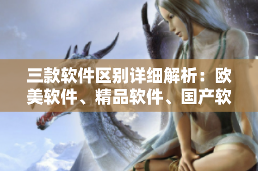 三款軟件區(qū)別詳細(xì)解析：歐美軟件、精品軟件、國產(chǎn)軟件