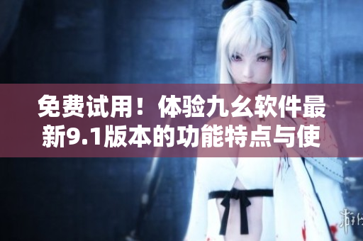 免費(fèi)試用！體驗(yàn)九幺軟件最新9.1版本的功能特點(diǎn)與使用體驗(yàn)！