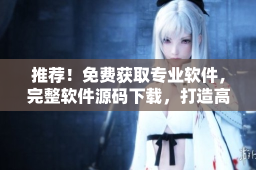 推薦！免費(fèi)獲取專業(yè)軟件，完整軟件源碼下載，打造高效編程開發(fā)利器