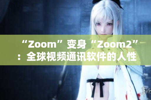 “Zoom”變身“Zoom2”：全球視頻通訊軟件的人性化升級(jí)