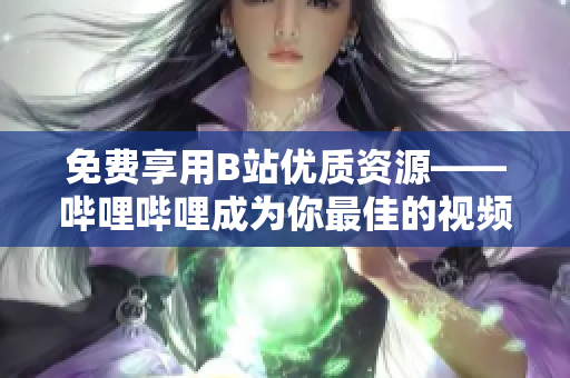 免費(fèi)享用B站優(yōu)質(zhì)資源——嗶哩嗶哩成為你最佳的視頻軟件選擇