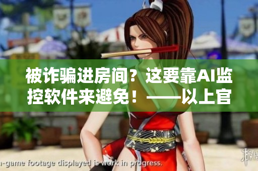 被詐騙進(jìn)房間？這要靠AI監(jiān)控軟件來避免！——以上官婉兒事件為啟示