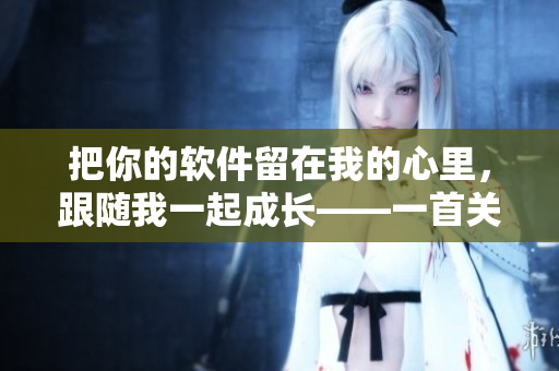 把你的軟件留在我的心里，跟隨我一起成長——一首關(guān)于軟件創(chuàng)新的歌曲
