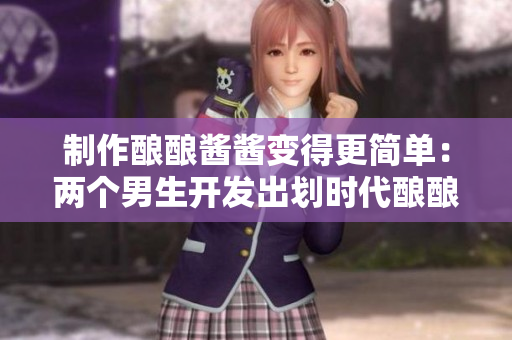 制作釀釀醬醬變得更簡單：兩個(gè)男生開發(fā)出劃時(shí)代釀釀醬醬軟件