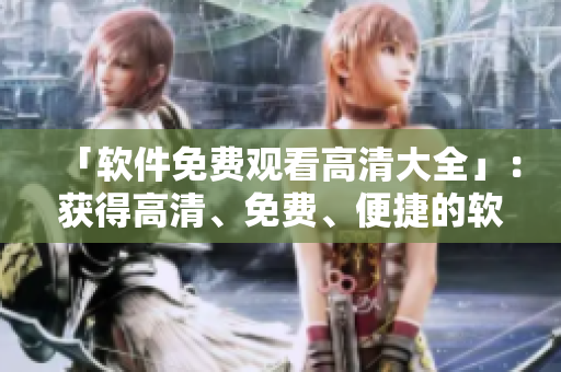 「軟件免費(fèi)觀看高清大全」：獲得高清、免費(fèi)、便捷的軟件觀看體驗(yàn)