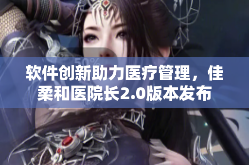 軟件創(chuàng)新助力醫(yī)療管理，佳柔和醫(yī)院長2.0版本發(fā)布