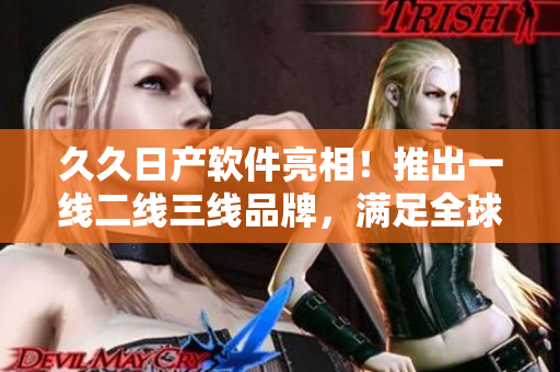 久久日產(chǎn)軟件亮相！推出一線二線三線品牌，滿足全球市場(chǎng)需求
