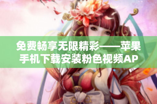 免費(fèi)暢享無(wú)限精彩——蘋(píng)果手機(jī)下載安裝粉色視頻APP