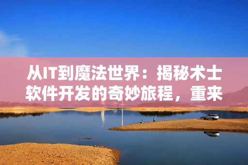 從IT到魔法世界：揭秘術(shù)士軟件開發(fā)的奇妙旅程，重來人生第二季