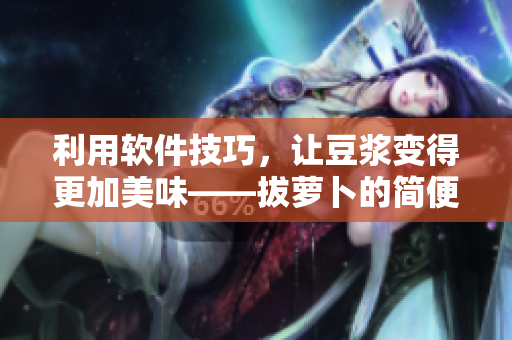 利用軟件技巧，讓豆?jié){變得更加美味——拔蘿卜的簡便方法