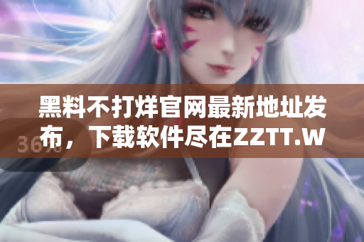 黑料不打烊官網(wǎng)最新地址發(fā)布，下載軟件盡在ZZTT.WIN！