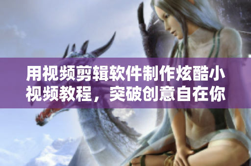 用視頻剪輯軟件制作炫酷小視頻教程，突破創(chuàng)意自在你手