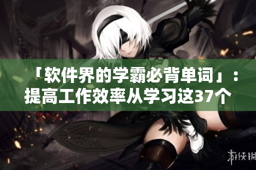 「軟件界的學(xué)霸必背單詞」：提高工作效率從學(xué)習(xí)這37個軟件詞匯開始