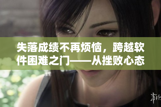 失落成績不再煩惱，跨越軟件困難之門——從挫敗心態(tài)到技術(shù)擁躉的逆襲之路
