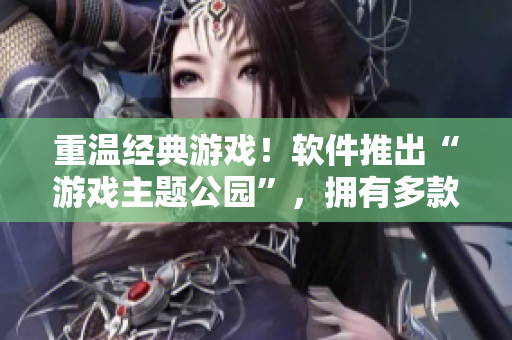 重溫經(jīng)典游戲！軟件推出“游戲主題公園”，擁有多款經(jīng)典游戲任你暢玩！