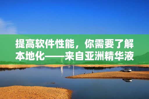 提高軟件性能，你需要了解本地化——來自亞洲精華液的啟示