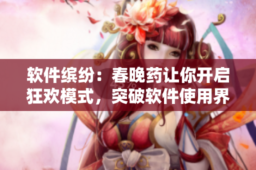 軟件繽紛：春晚藥讓你開啟狂歡模式，突破軟件使用界限！