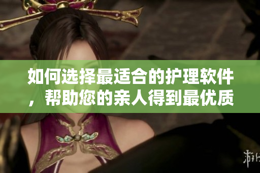 如何選擇最適合的護(hù)理軟件，幫助您的親人得到最優(yōu)質(zhì)的護(hù)理？