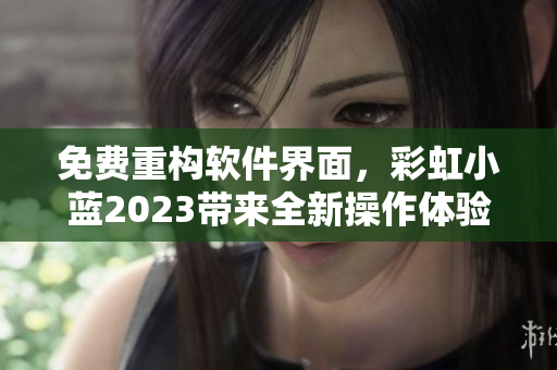 免費(fèi)重構(gòu)軟件界面，彩虹小藍(lán)2023帶來(lái)全新操作體驗(yàn)