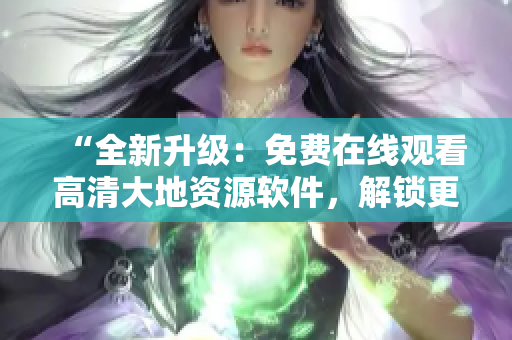 “全新升級(jí)：免費(fèi)在線觀看高清大地資源軟件，解鎖更多資源！”
