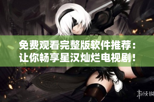 免費(fèi)觀看完整版軟件推薦：讓你暢享星漢燦爛電視劇！